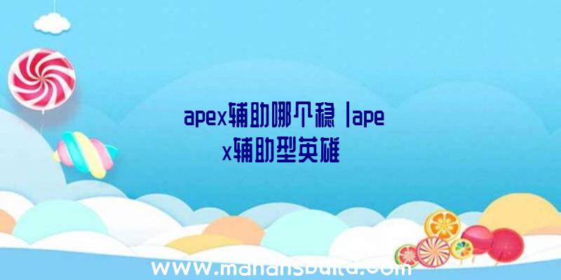 「apex辅助哪个稳」|apex辅助型英雄